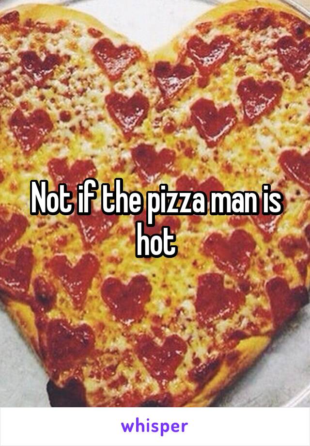 Not if the pizza man is hot