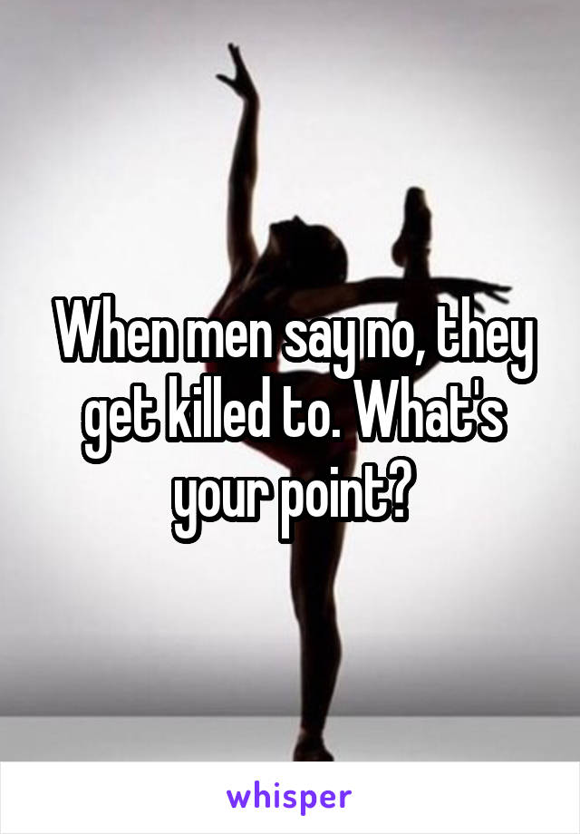 When men say no, they get killed to. What's your point?