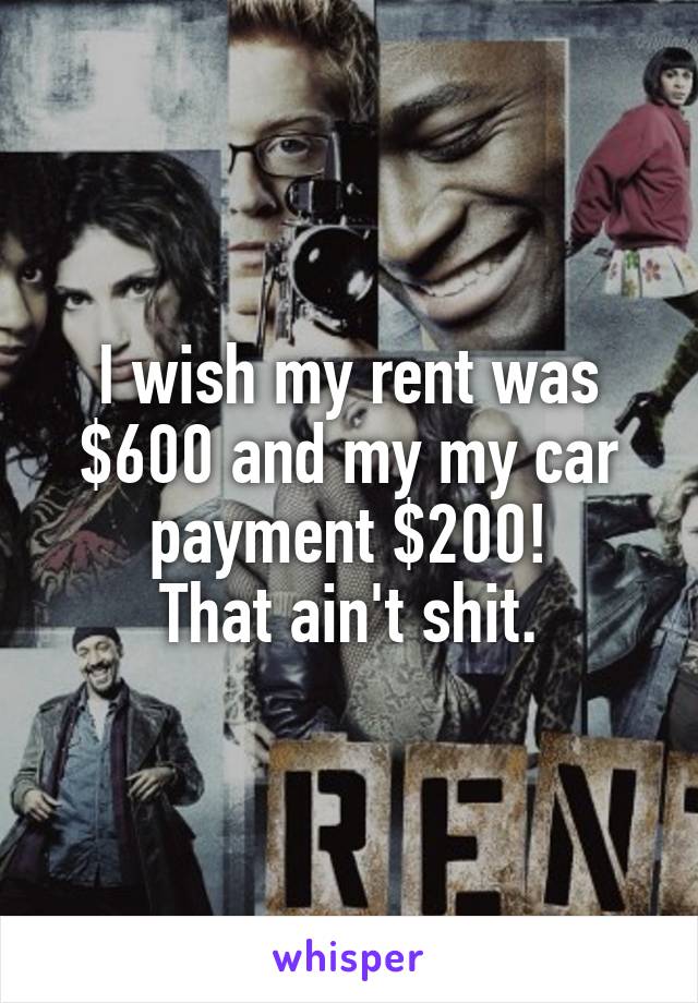 I wish my rent was $600 and my my car payment $200!
That ain't shit.