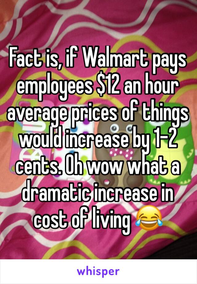 Fact is, if Walmart pays employees $12 an hour average prices of things would increase by 1-2 cents. Oh wow what a dramatic increase in cost of living 😂