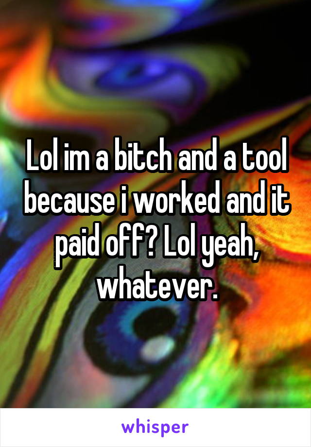 Lol im a bitch and a tool because i worked and it paid off? Lol yeah, whatever.