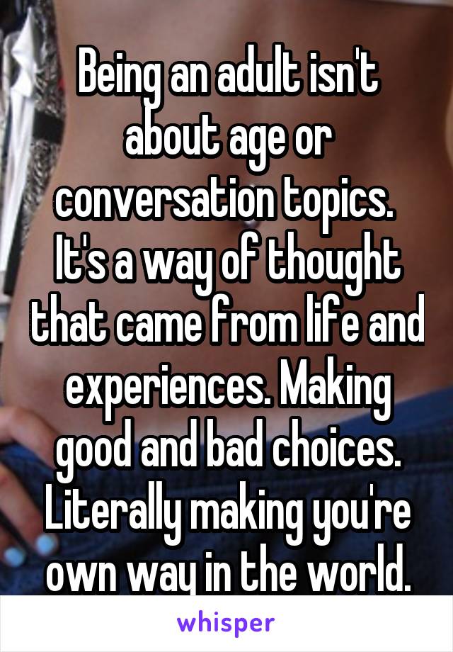 Being an adult isn't about age or conversation topics. 
It's a way of thought that came from life and experiences. Making good and bad choices. Literally making you're own way in the world.