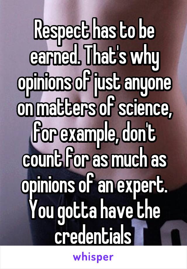 Respect has to be earned. That's why opinions of just anyone on matters of science, for example, don't count for as much as opinions of an expert. You gotta have the credentials 