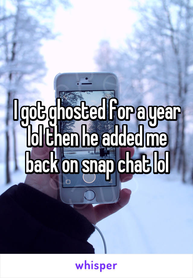I got ghosted for a year lol then he added me back on snap chat lol
