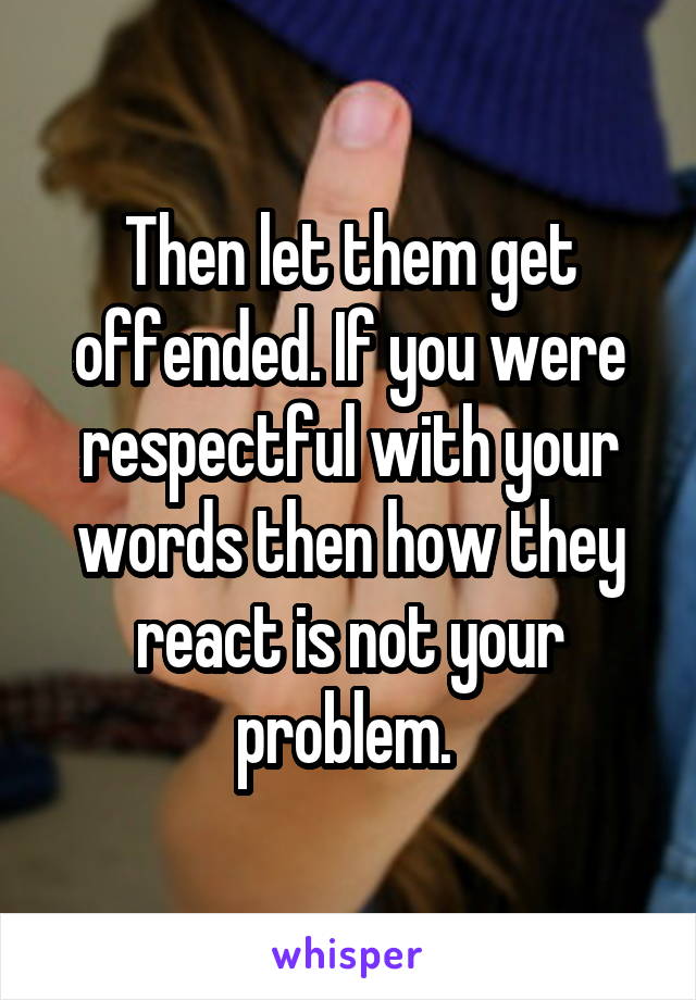Then let them get offended. If you were respectful with your words then how they react is not your problem. 