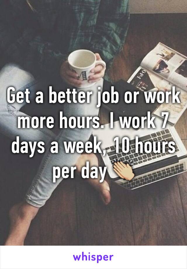 Get a better job or work more hours. I work 7 days a week, 10 hours per day 👏🏼
