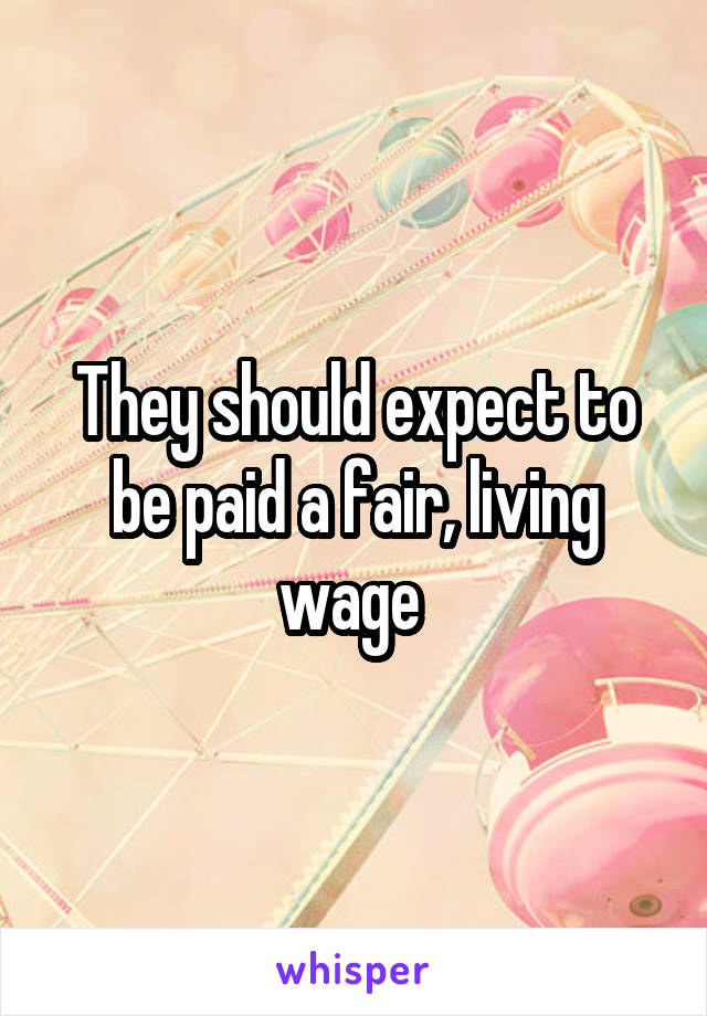 They should expect to be paid a fair, living wage 