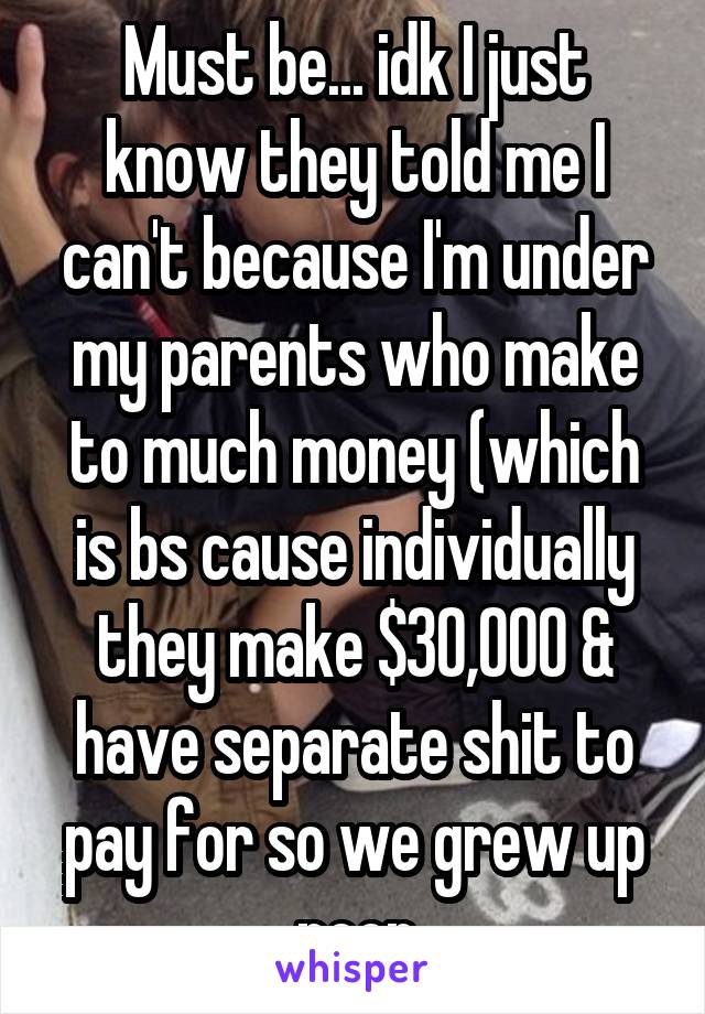 Must be... idk I just know they told me I can't because I'm under my parents who make to much money (which is bs cause individually they make $30,000 & have separate shit to pay for so we grew up poor