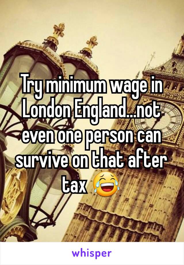 Try minimum wage in London England...not even one person can survive on that after tax 😂