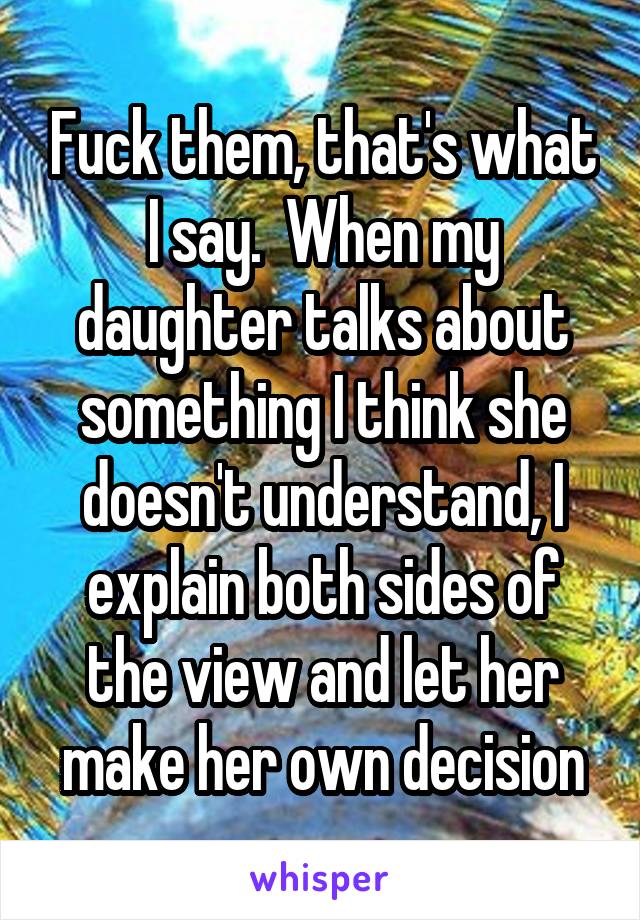 Fuck them, that's what I say.  When my daughter talks about something I think she doesn't understand, I explain both sides of the view and let her make her own decision