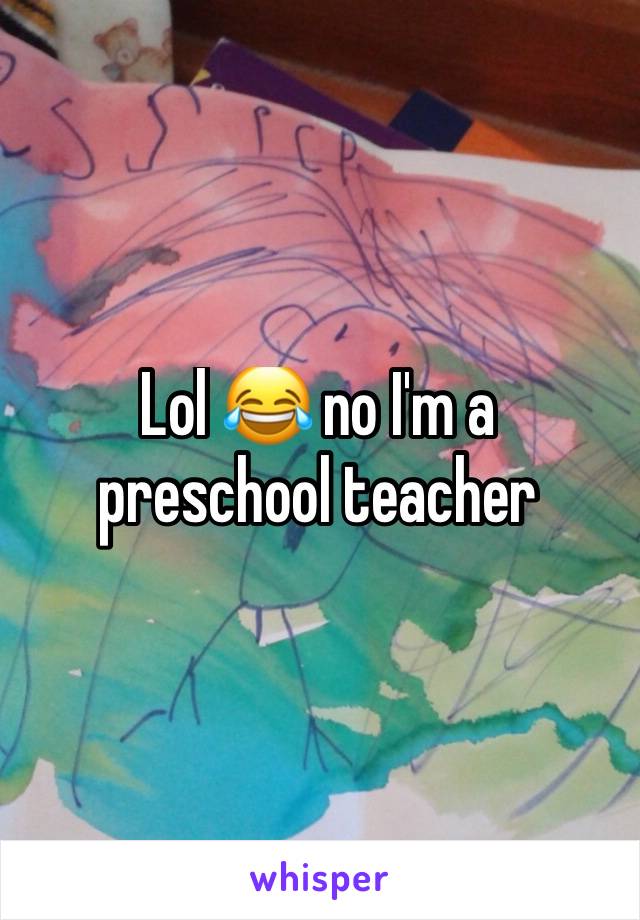 Lol 😂 no I'm a preschool teacher 