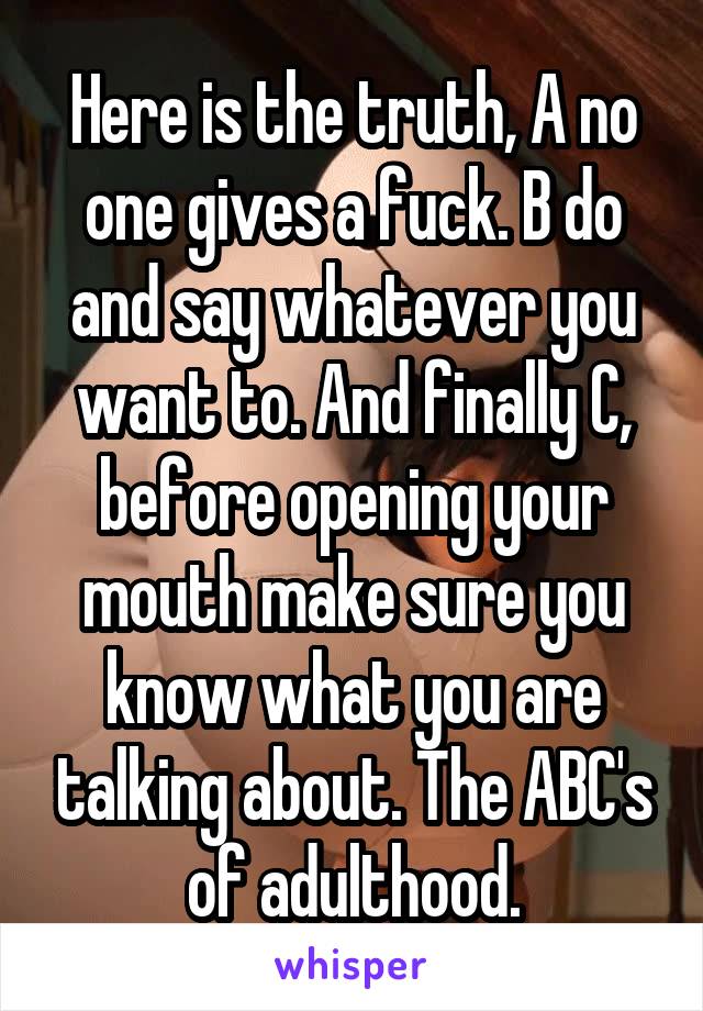 Here is the truth, A no one gives a fuck. B do and say whatever you want to. And finally C, before opening your mouth make sure you know what you are talking about. The ABC's of adulthood.