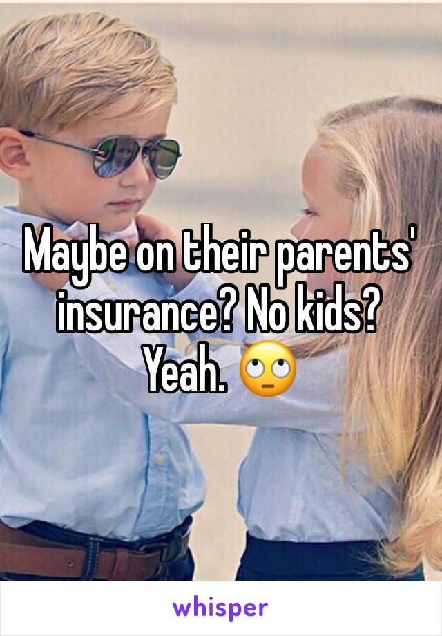 Maybe on their parents' insurance? No kids? Yeah. 🙄