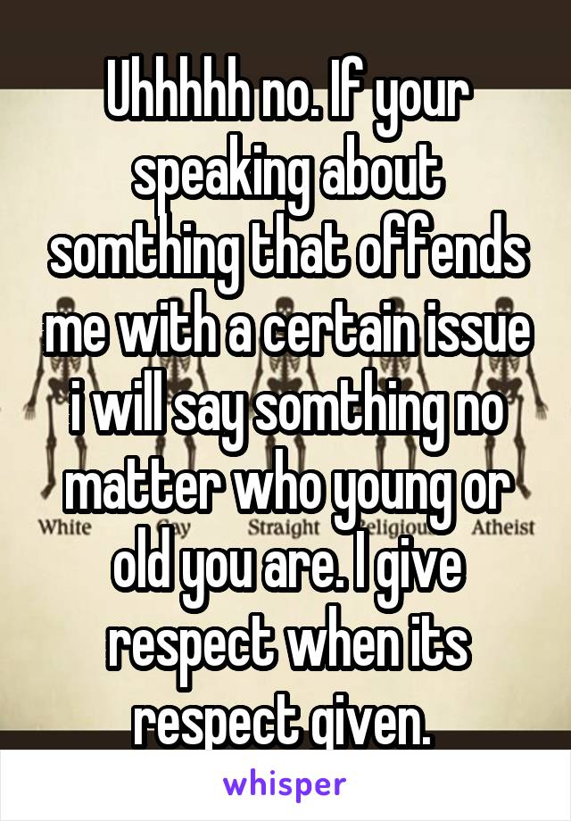 Uhhhhh no. If your speaking about somthing that offends me with a certain issue i will say somthing no matter who young or old you are. I give respect when its respect given. 