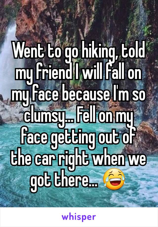 Went to go hiking, told my friend I will fall on my face because I'm so clumsy... Fell on my face getting out of the car right when we got there... 😂