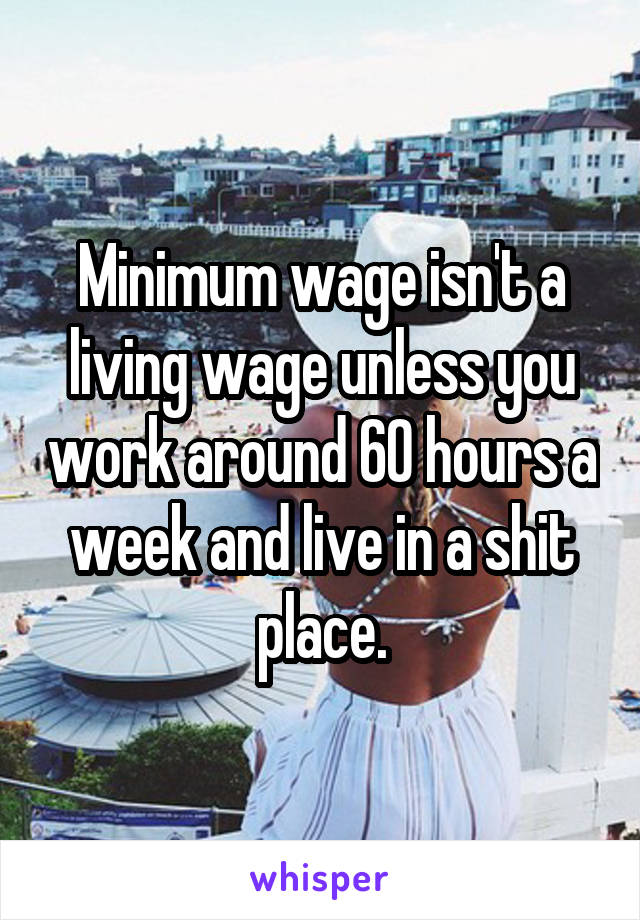Minimum wage isn't a living wage unless you work around 60 hours a week and live in a shit place.