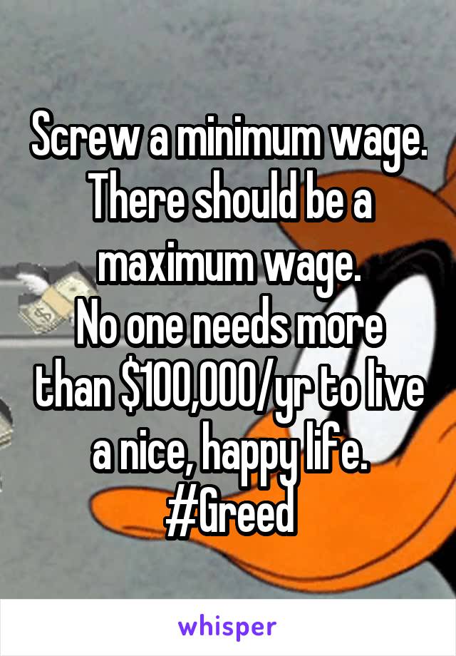 Screw a minimum wage.
There should be a maximum wage.
No one needs more than $100,000/yr to live a nice, happy life.
#Greed