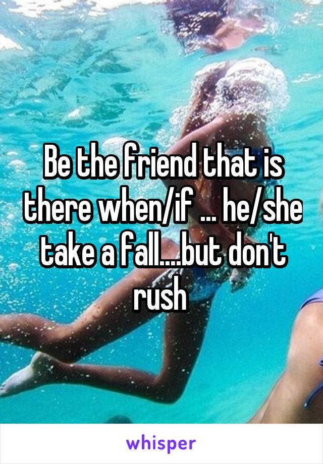 Be the friend that is there when/if ... he/she take a fall....but don't rush 