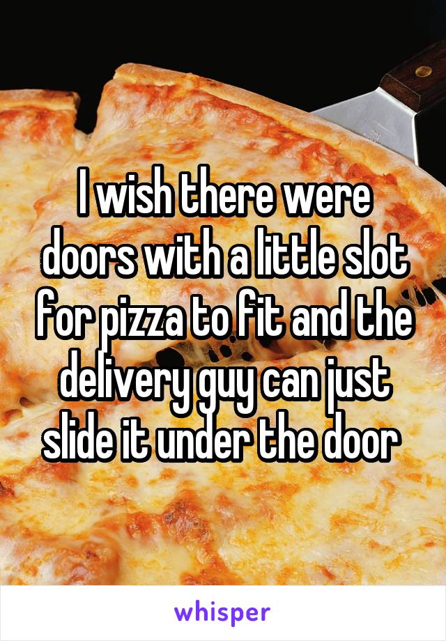 I wish there were doors with a little slot for pizza to fit and the delivery guy can just slide it under the door 