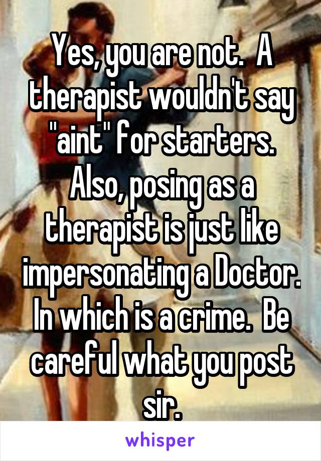 Yes, you are not.  A therapist wouldn't say "aint" for starters. Also, posing as a therapist is just like impersonating a Doctor. In which is a crime.  Be careful what you post sir.