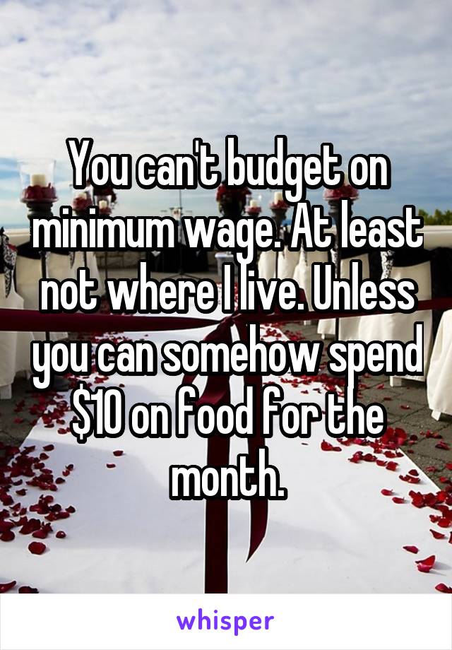 You can't budget on minimum wage. At least not where I live. Unless you can somehow spend $10 on food for the month.