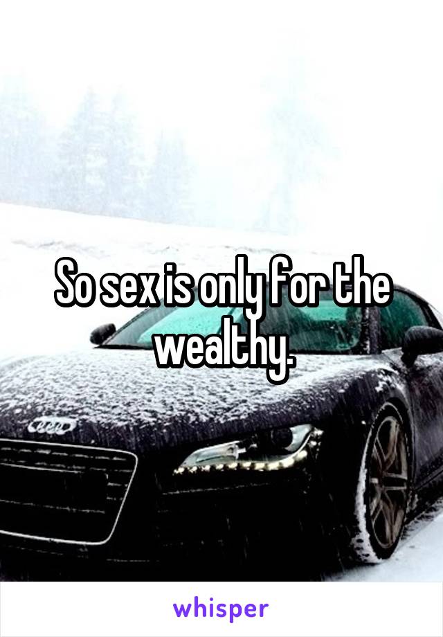 So sex is only for the wealthy.