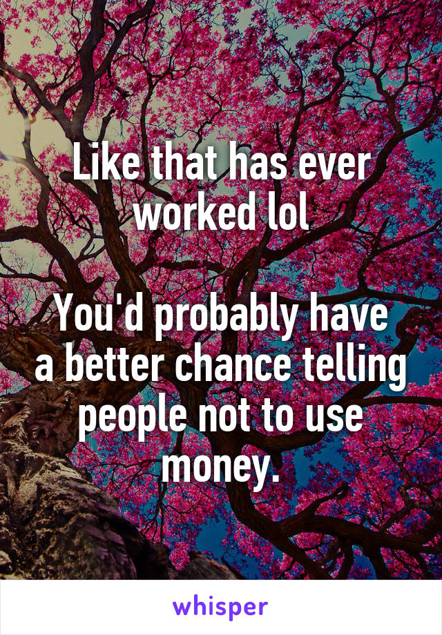 Like that has ever worked lol

You'd probably have a better chance telling people not to use money.