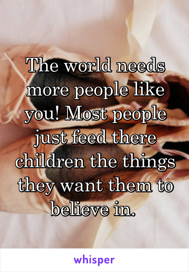 The world needs more people like you! Most people just feed there children the things they want them to believe in. 