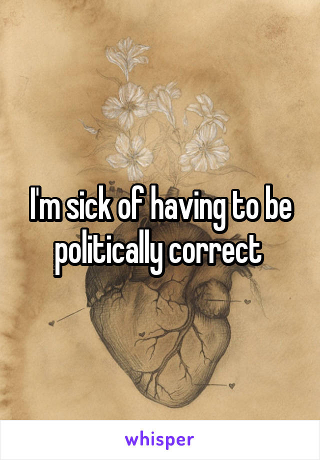 I'm sick of having to be politically correct 