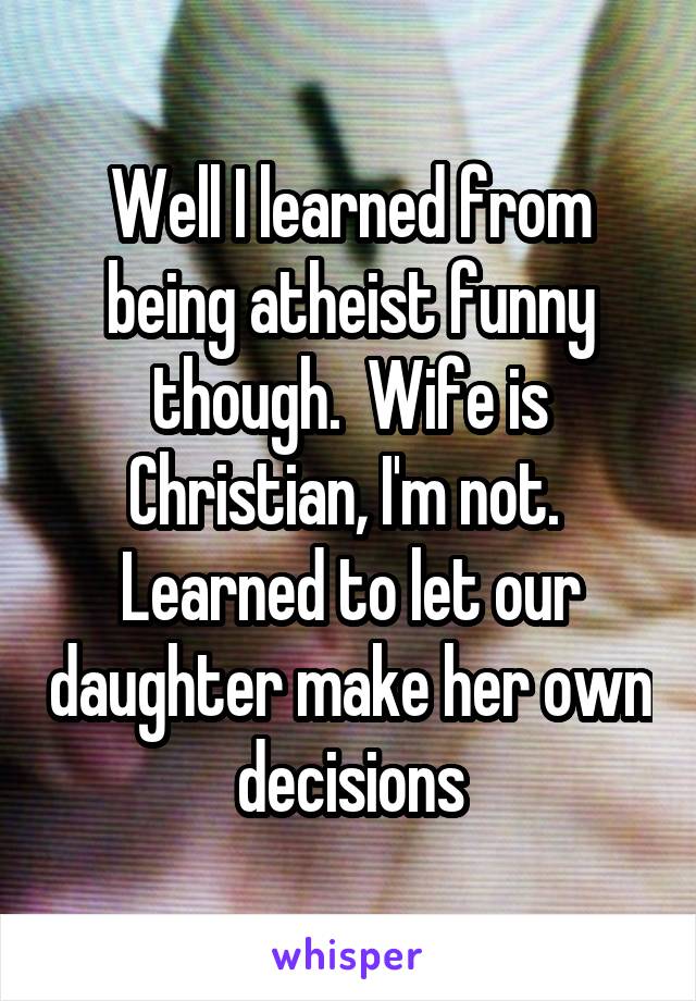 Well I learned from being atheist funny though.  Wife is Christian, I'm not.  Learned to let our daughter make her own decisions