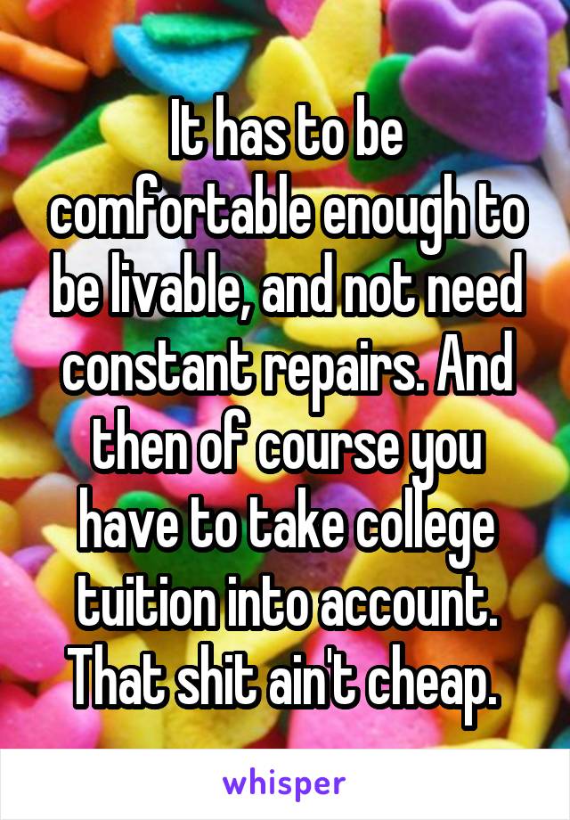 It has to be comfortable enough to be livable, and not need constant repairs. And then of course you have to take college tuition into account. That shit ain't cheap. 