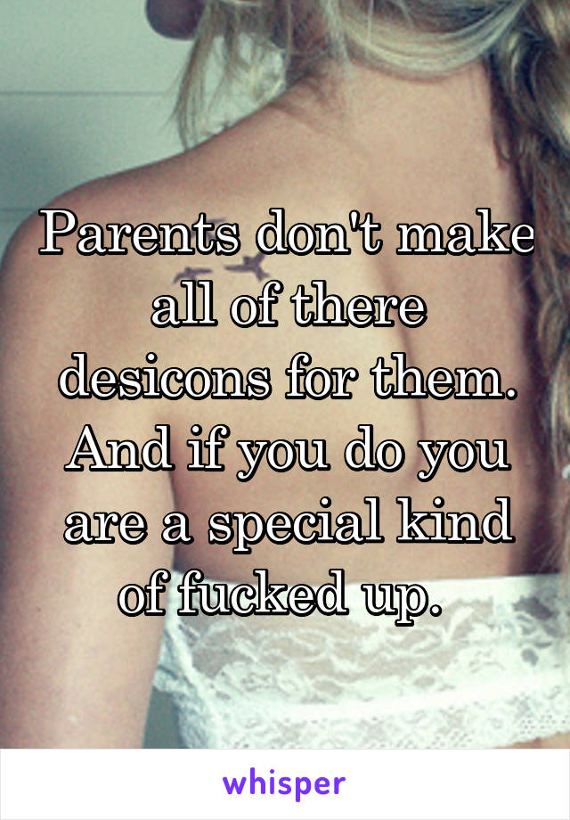 Parents don't make all of there desicons for them. And if you do you are a special kind of fucked up. 