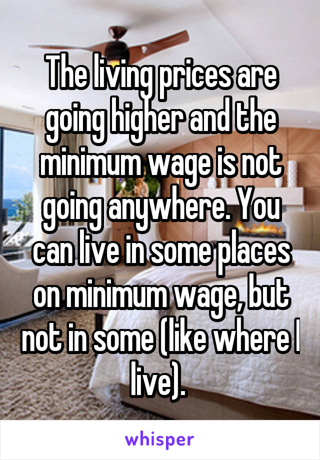 The living prices are going higher and the minimum wage is not going anywhere. You can live in some places on minimum wage, but not in some (like where I live). 