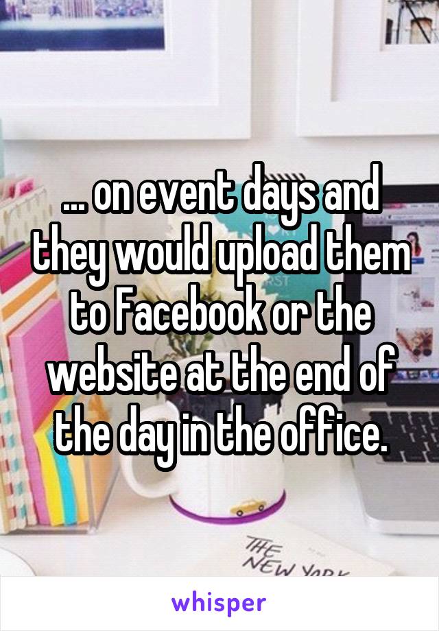 ... on event days and they would upload them to Facebook or the website at the end of the day in the office.