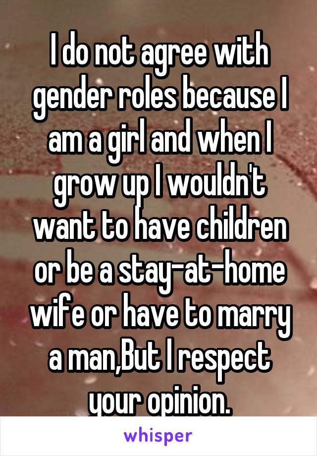 I do not agree with gender roles because I am a girl and when I grow up I wouldn't want to have children or be a stay-at-home wife or have to marry a man,But I respect your opinion.