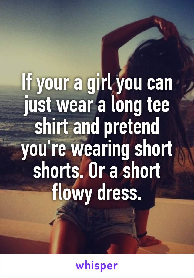 If your a girl you can just wear a long tee shirt and pretend you're wearing short shorts. Or a short flowy dress.