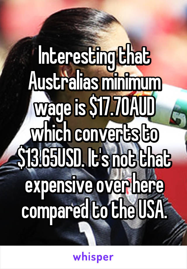 Interesting that Australias minimum wage is $17.70AUD which converts to $13.65USD. It's not that expensive over here compared to the USA.