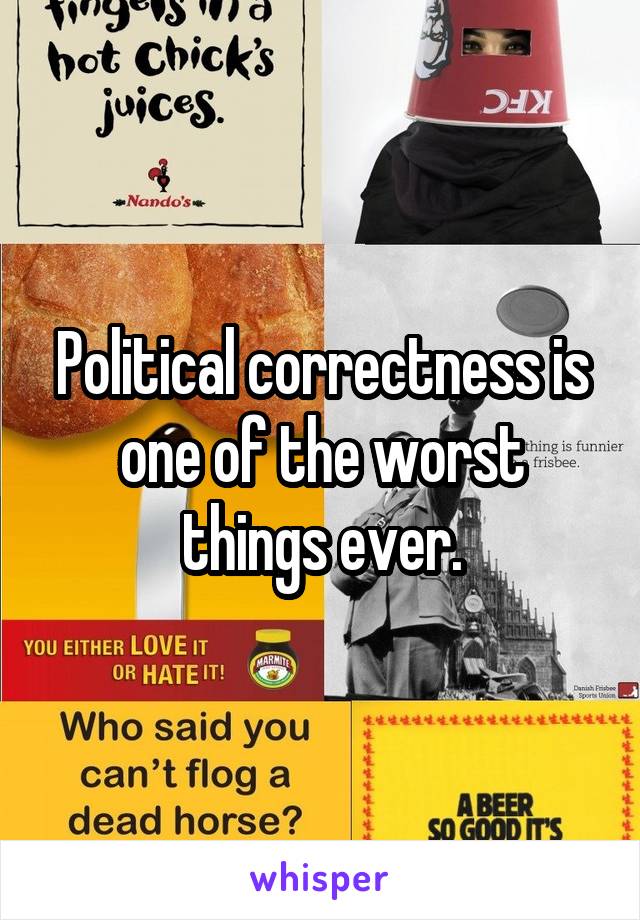 Political correctness is one of the worst things ever.