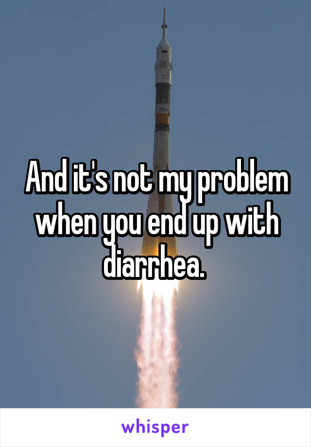 And it's not my problem when you end up with diarrhea. 