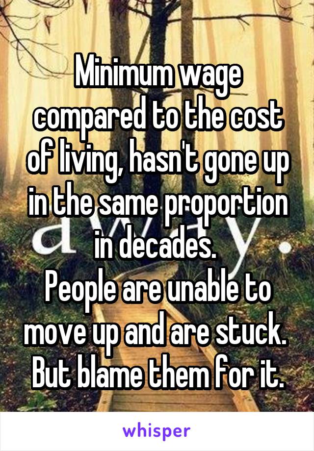 Minimum wage compared to the cost of living, hasn't gone up in the same proportion in decades. 
People are unable to move up and are stuck. 
But blame them for it.