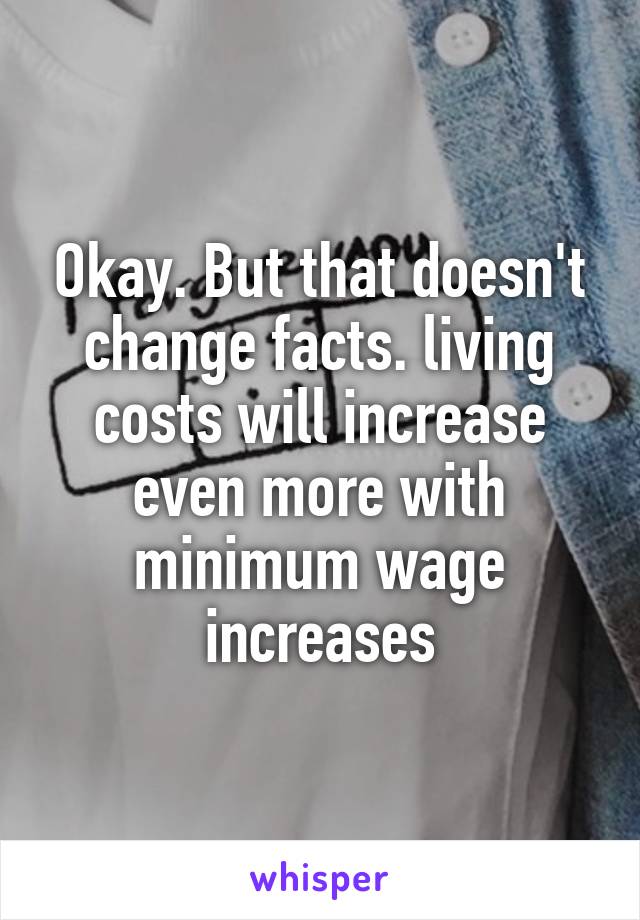 Okay. But that doesn't change facts. living costs will increase even more with minimum wage increases