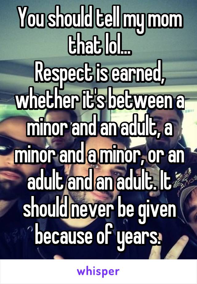 You should tell my mom that lol...
Respect is earned, whether it's between a minor and an adult, a minor and a minor, or an adult and an adult. It should never be given because of years. 
