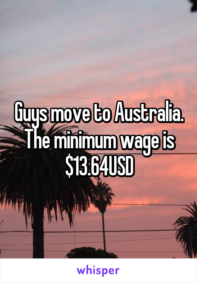 Guys move to Australia. The minimum wage is $13.64USD