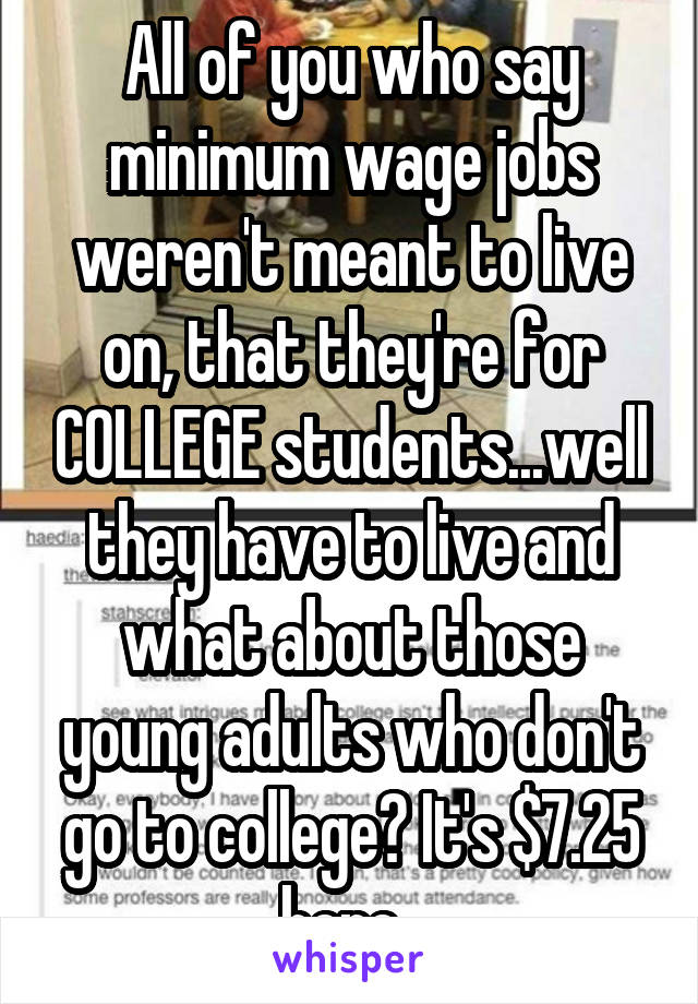 All of you who say minimum wage jobs weren't meant to live on, that they're for COLLEGE students...well they have to live and what about those young adults who don't go to college? It's $7.25 here. 