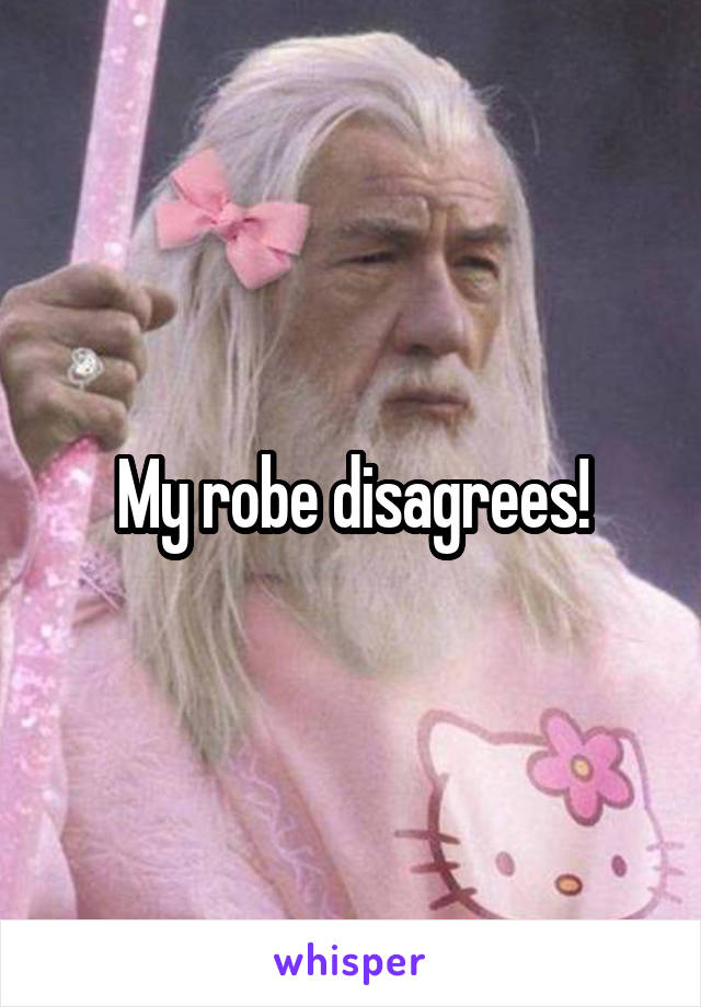 My robe disagrees!