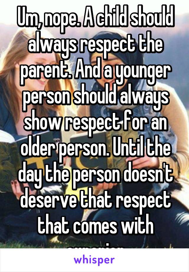 Um, nope. A child should always respect the parent. And a younger person should always show respect for an older person. Until the day the person doesn't deserve that respect that comes with experien