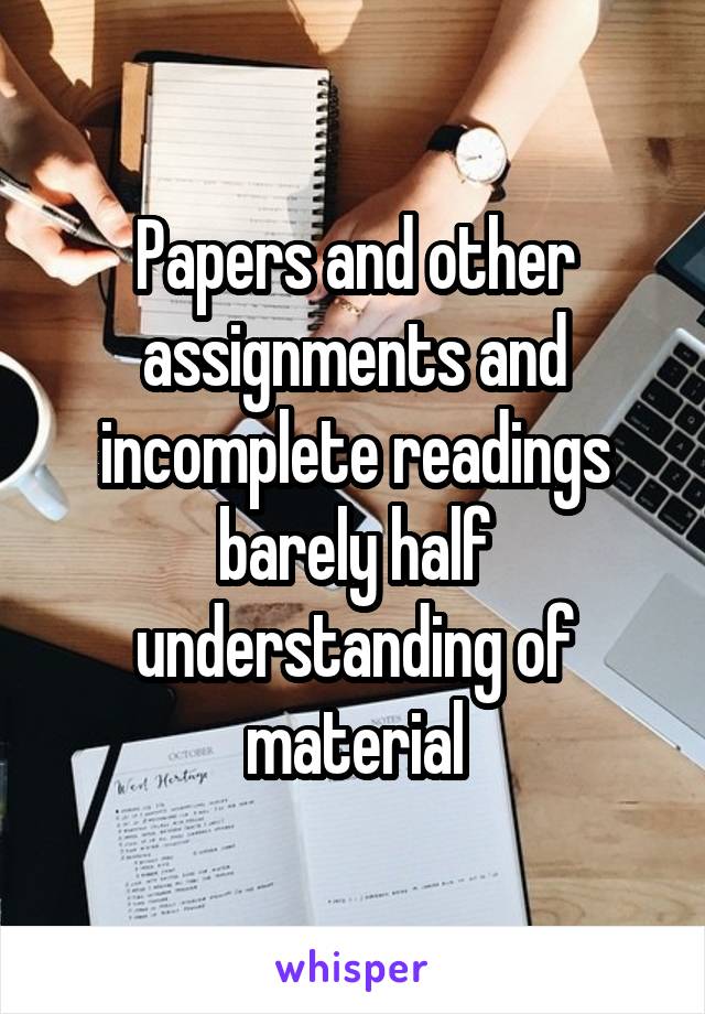 Papers and other assignments and incomplete readings barely half understanding of material