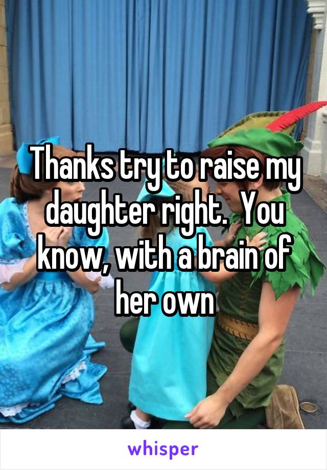 Thanks try to raise my daughter right.  You know, with a brain of her own