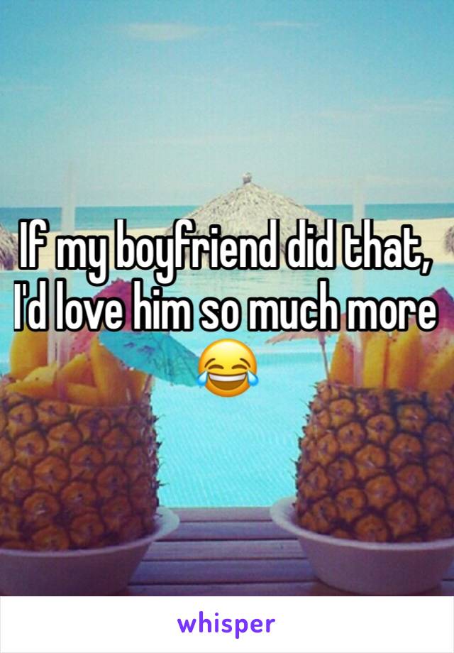 If my boyfriend did that, I'd love him so much more 😂