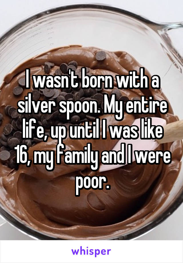 I wasn't born with a silver spoon. My entire life, up until I was like 16, my family and I were poor.
